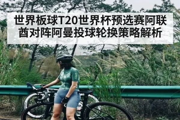 世界板球T20世界杯预选赛阿联酋对阵阿曼投球轮换策略解析 | kaiyun